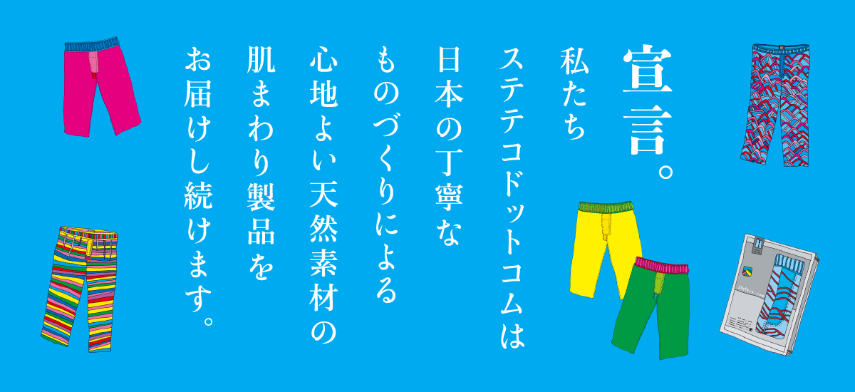 宣言。私たちステテコドットコムは日本の丁寧なものづくりによる心地よい天然素材の肌まわり製品をお届けし続けます。